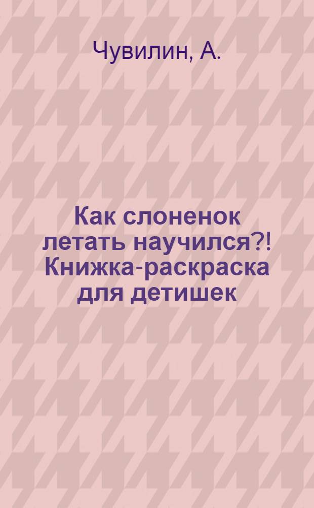 Как слоненок летать научился?! Книжка-раскраска для детишек