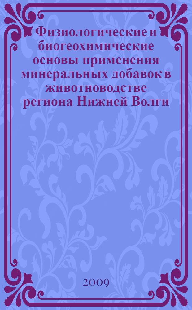 Физиологические и биогеохимические основы применения минеральных добавок в животноводстве региона Нижней Волги : монография