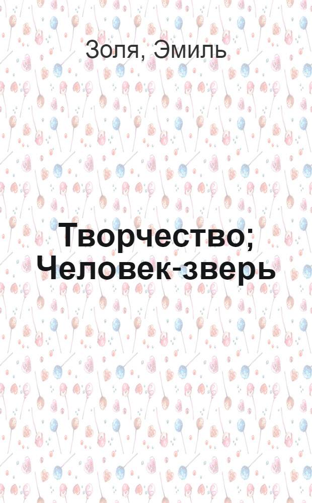 Творчество; Человек-зверь: романы; Статьи: перевод с французского / Эмиль Золя