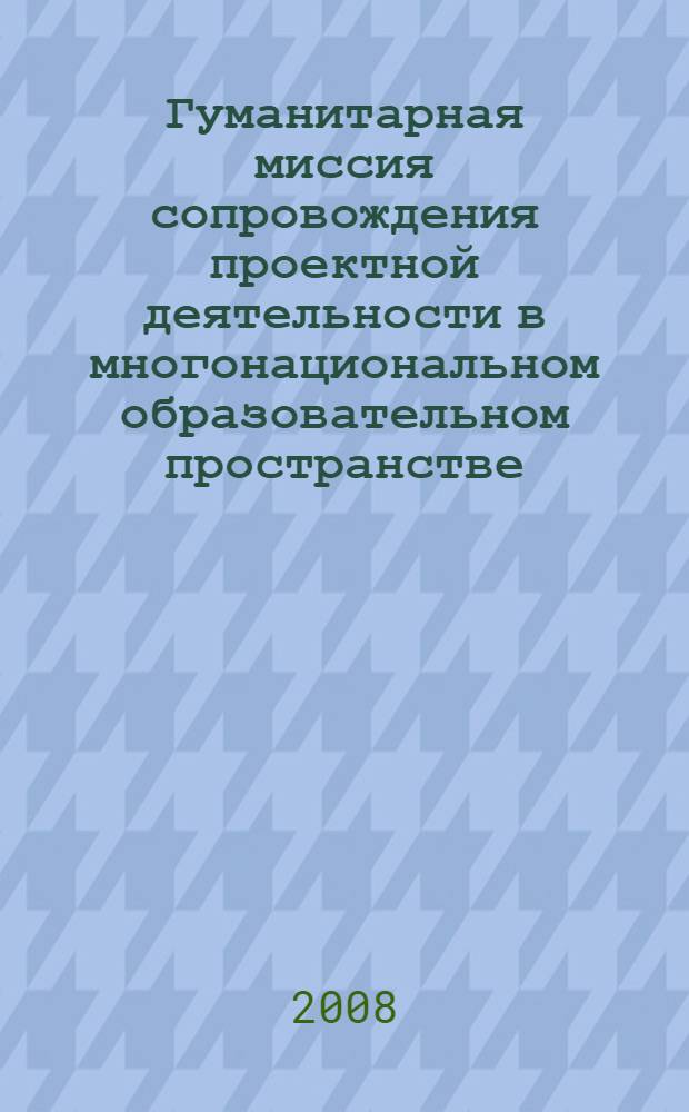 Гуманитарная миссия сопровождения проектной деятельности в многонациональном образовательном пространстве : учебное пособие : для студентов вузов, обучающихся по направлениям педагогического образования