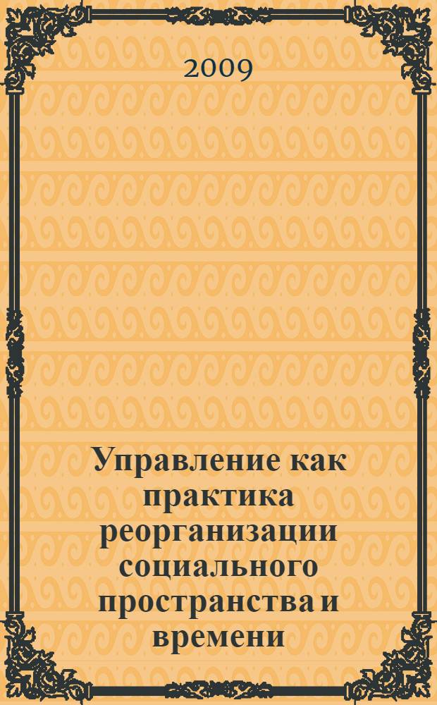 Управление как практика реорганизации социального пространства и времени : монография