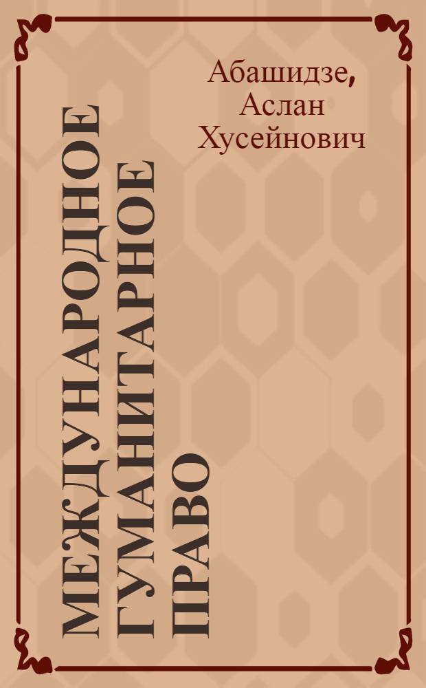 Международное гуманитарное право : учебник для студентов, аспирантов (адъюнктов), курсантов, слушателей, преподавателей юридических вузов и факультетов