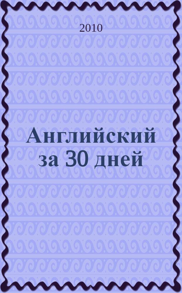 Английский за 30 дней : учебное пособие : идеальный помощник для изучения языка, проверки знаний и подготоки к ЕГЭ : разговорная лексика, развитие навыков письменной речи, тренировочные упражнения