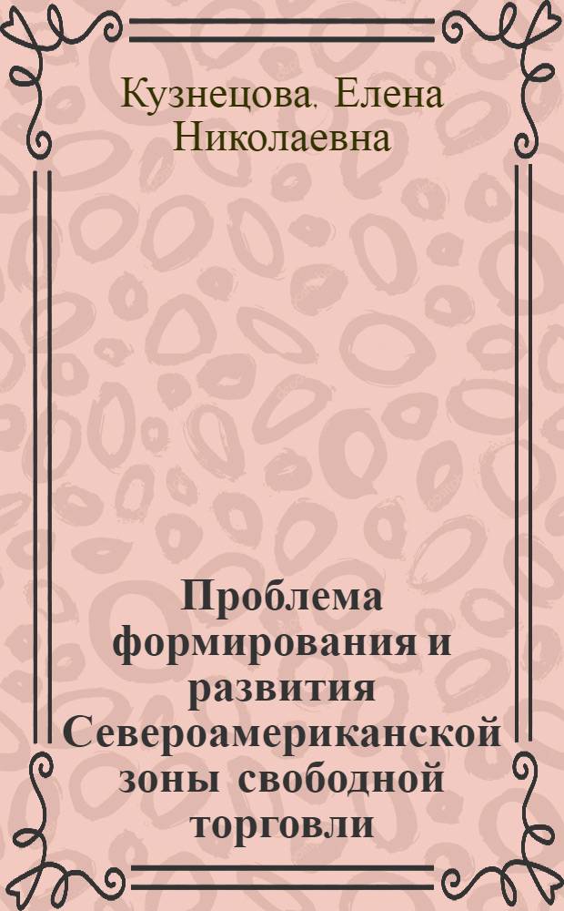 Проблема формирования и развития Североамериканской зоны свободной торговли (НАФТА) : автореф. дис. на соиск. учен. степ. канд. ист. наук : специальность 07.00.15 <ист. междунар. отношен.>