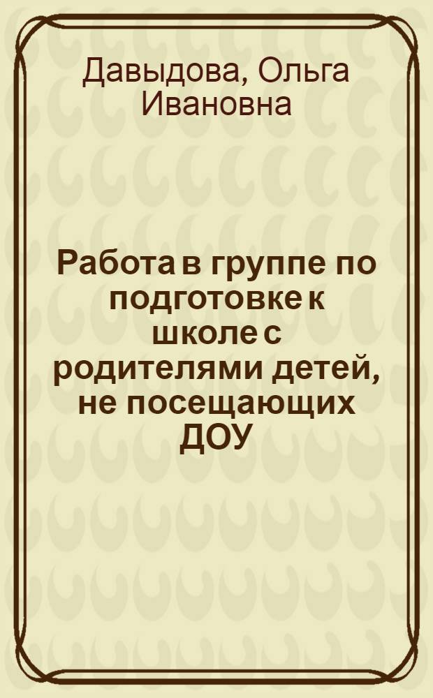 Работа в группе по подготовке к школе с родителями детей, не посещающих ДОУ : методическое руководство