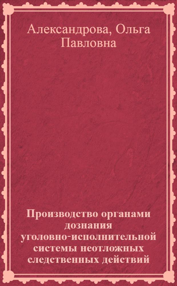 Производство органами дознания уголовно-исполнительной системы неотложных следственных действий : монография