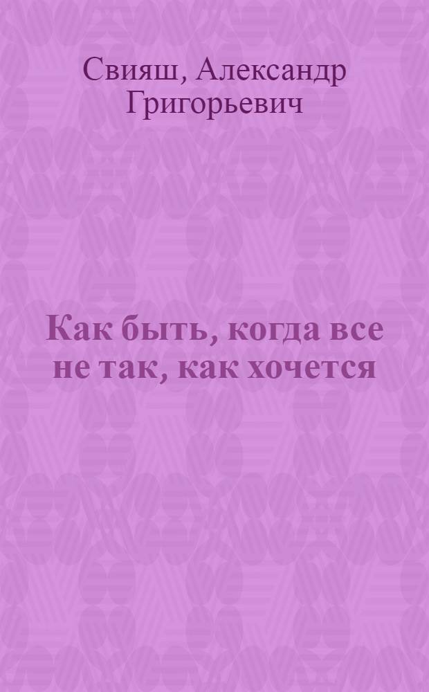 Как быть, когда все не так, как хочется : как понять уроки жизни и стать ее любимцем