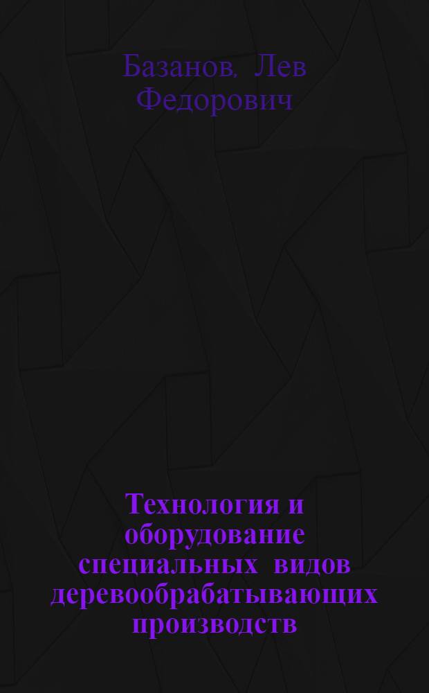 Технология и оборудование специальных видов деревообрабатывающих производств : учебное пособие для студентов специальности 250403 Технология деревообработки