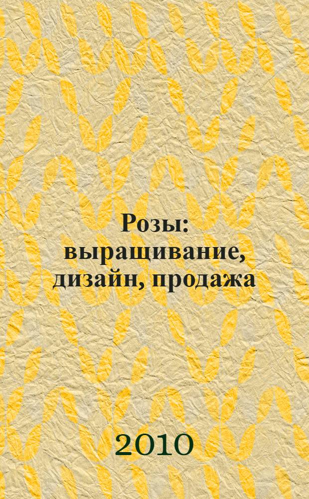 Розы : выращивание, дизайн, продажа