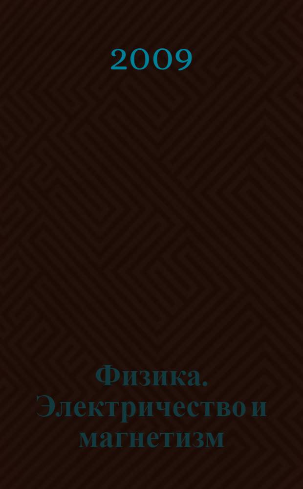 Физика. Электричество и магнетизм : учебное пособие для студентов высших учебных заведений, обучающихся по техническим направлениям подготовки и специальностям