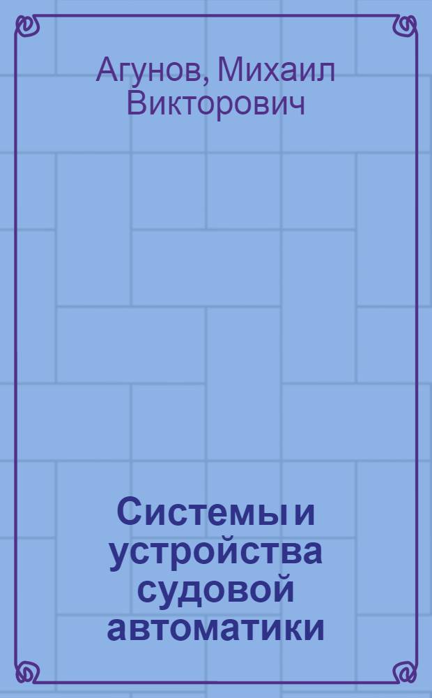 Системы и устройства судовой автоматики : учебник для студентов высших учебных заведений, обучающихся по специальности "Системы электроэнергетики и автоматизации судов" направления подготовки дипломированных специалистов "Системы объектов морской инфраструктуры"
