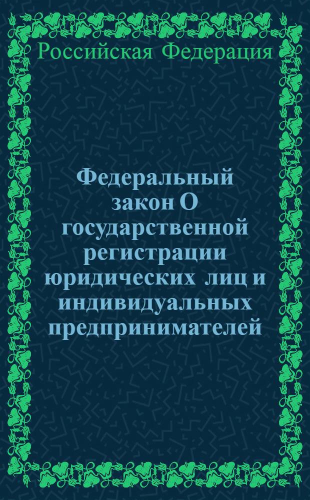 Федеральный закон О государственной регистрации юридических лиц и индивидуальных предпринимателей : принят Государственной Думой 13 июля 2001 года : одобрен Советом Федерации 20 июля 2001 года : (в ред. Федеральных законов от 23.06.2003 N° 76-Ф3 и др.)
