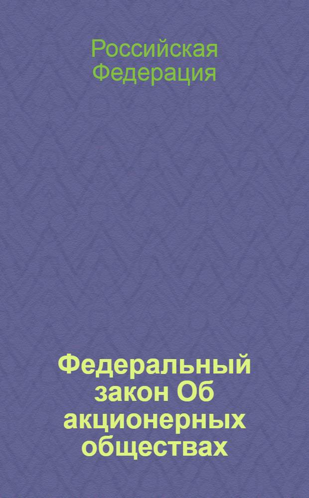 Федеральный закон Об акционерных обществах : принят Государственной Думой 24 ноября 1995 года : (в ред. Федеральных законов от 13.06.1996 N° 65-Ф3 и др.)