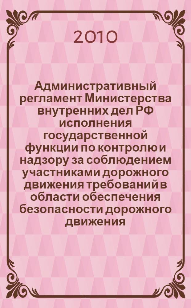 Административный регламент Министерства внутренних дел РФ исполнения государственной функции по контролю и надзору за соблюдением участниками дорожного движения требований в области обеспечения безопасности дорожного движения : с изменениями, внесенными приказом МВД РФ от 31.12.2009 N 1023