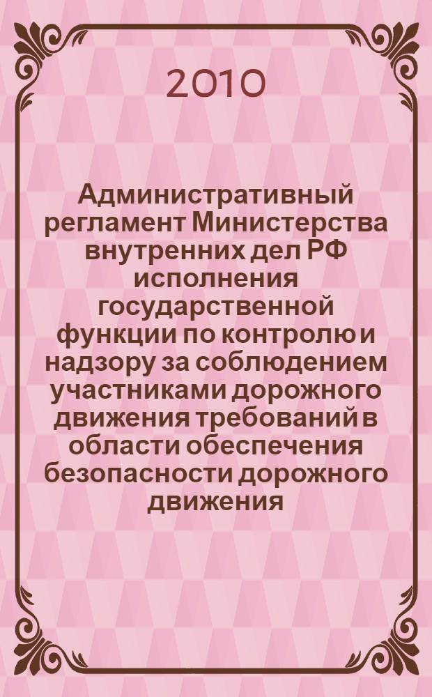 Административный регламент Министерства внутренних дел РФ исполнения государственной функции по контролю и надзору за соблюдением участниками дорожного движения требований в области обеспечения безопасности дорожного движения : с изменениями, внесенными приказом МВД РФ от 31.12.2009 N 1023