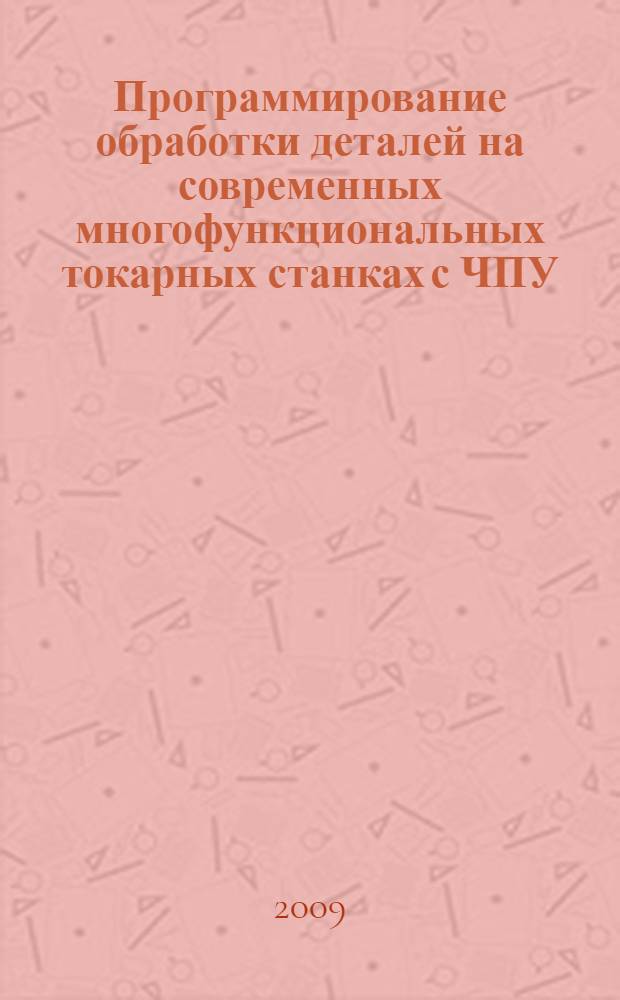 Программирование обработки деталей на современных многофункциональных токарных станках с ЧПУ : учебное пособие : для студентов высших учебных заведений, обучающихся по направлениям "Конструкторско-технологическое обеспечение машиностроительных производств", "Автоматизированные технологии и производства"