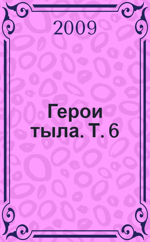 Герои тыла. Т. 6 : Буздякский, Бураевский, Гафурийский районы