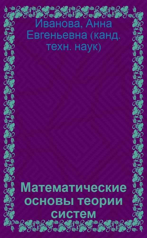 Математические основы теории систем : учебное пособие для студентов высших учебных заведений, обучающихся по специальности 220301.65 - Автоматизация технологических процессов и производств (полиграфия) и направлению 220200.62 - Автоматизация и управление