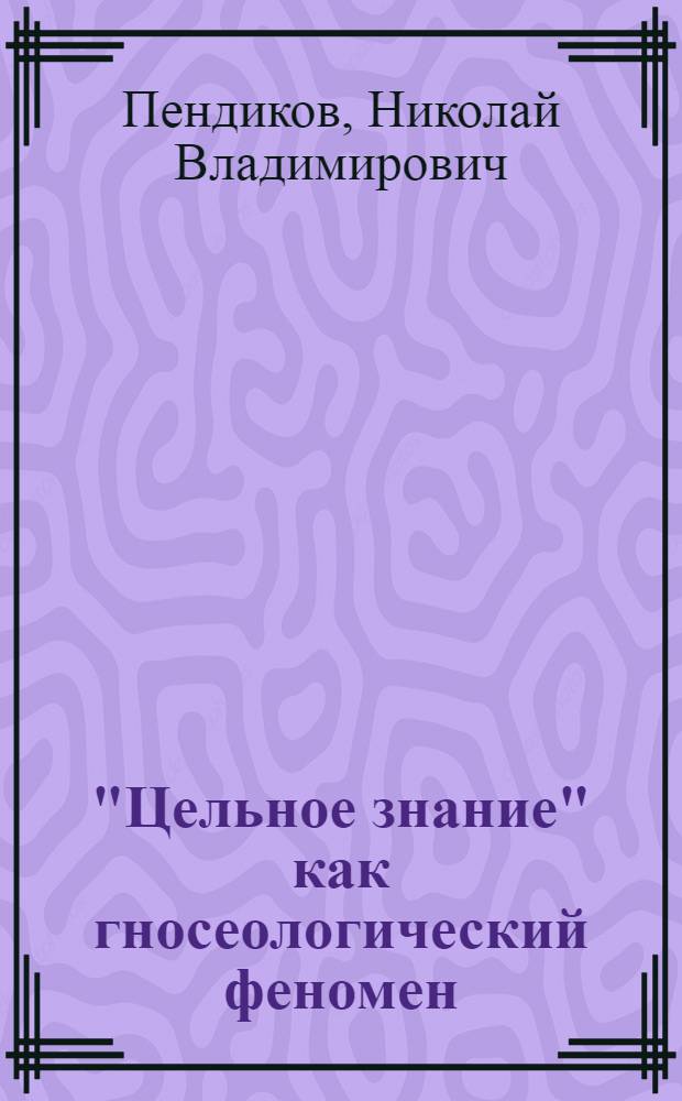 "Цельное знание" как гносеологический феномен : монография