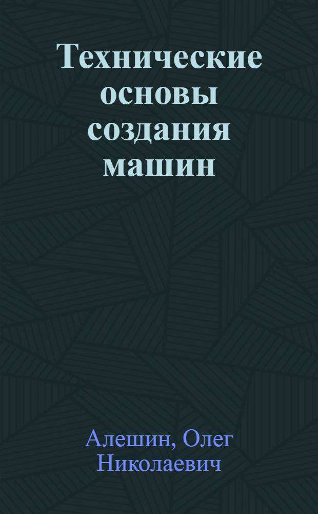 Технические основы создания машин : учебное пособие : для студентов всех форм обучения специальности 190205 - "Подъемно-транспортные, строительные, дорожные машины и оборудование"