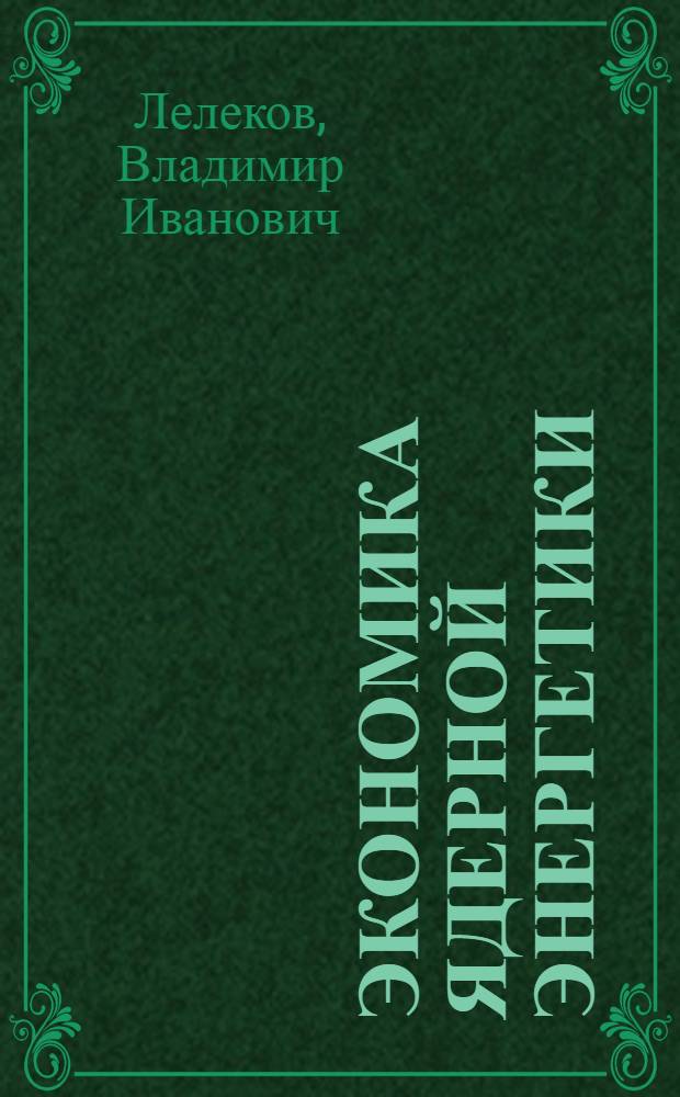 Экономика ядерной энергетики : учебное пособие : для студентов специальности 140404 - "Атомные электрические станции и установки"