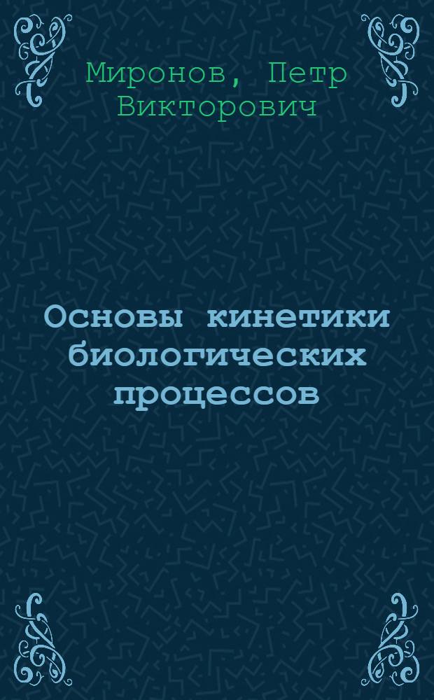 Основы кинетики биологических процессов : лекции для студентов направления 240100.62 Химическая технология и биотехнология специальности 240901.65 Биотехнология очной формы обучения