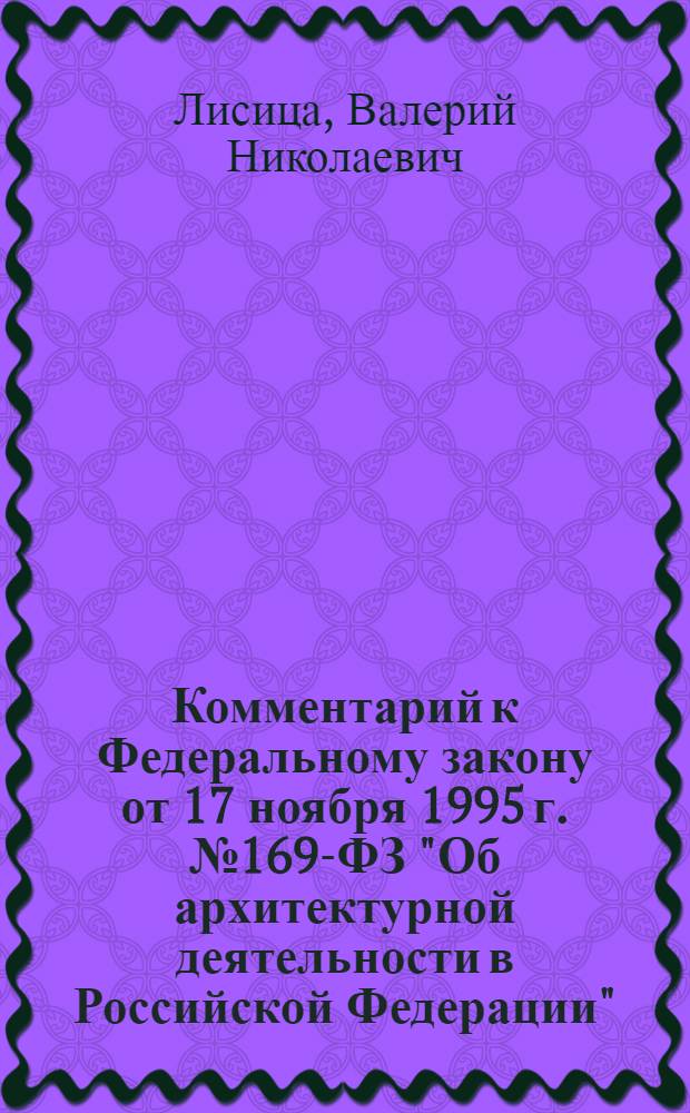 Комментарий к Федеральному закону от 17 ноября 1995 г. № 169-ФЗ "Об архитектурной деятельности в Российской Федерации" : (в ред. федеральных законов от 30 декабря 2001 г. N°196-ФЗ и др.) : (постатейный)