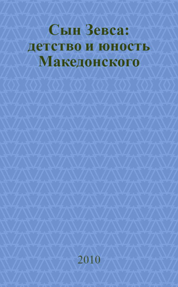 Сын Зевса : детство и юность Македонского : исторический роман