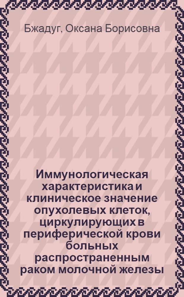 Иммунологическая характеристика и клиническое значение опухолевых клеток, циркулирующих в периферической крови больных распространенным раком молочной железы : автореф. дис. на соиск. учен. степ. канд. мед. наук : специальность 14.00.14 <онкология>