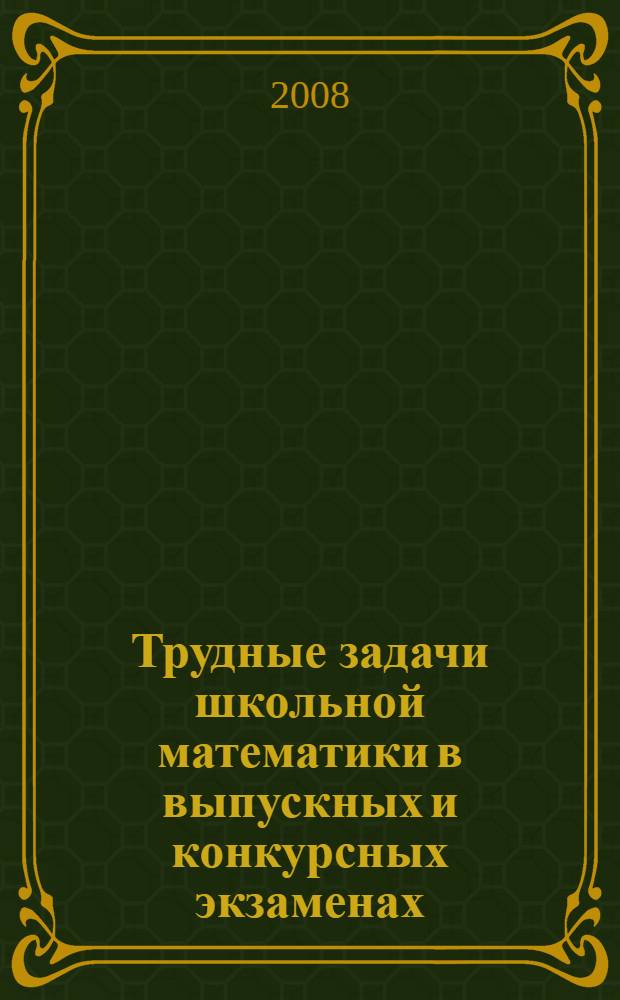 Трудные задачи школьной математики в выпускных и конкурсных экзаменах : методическое пособие