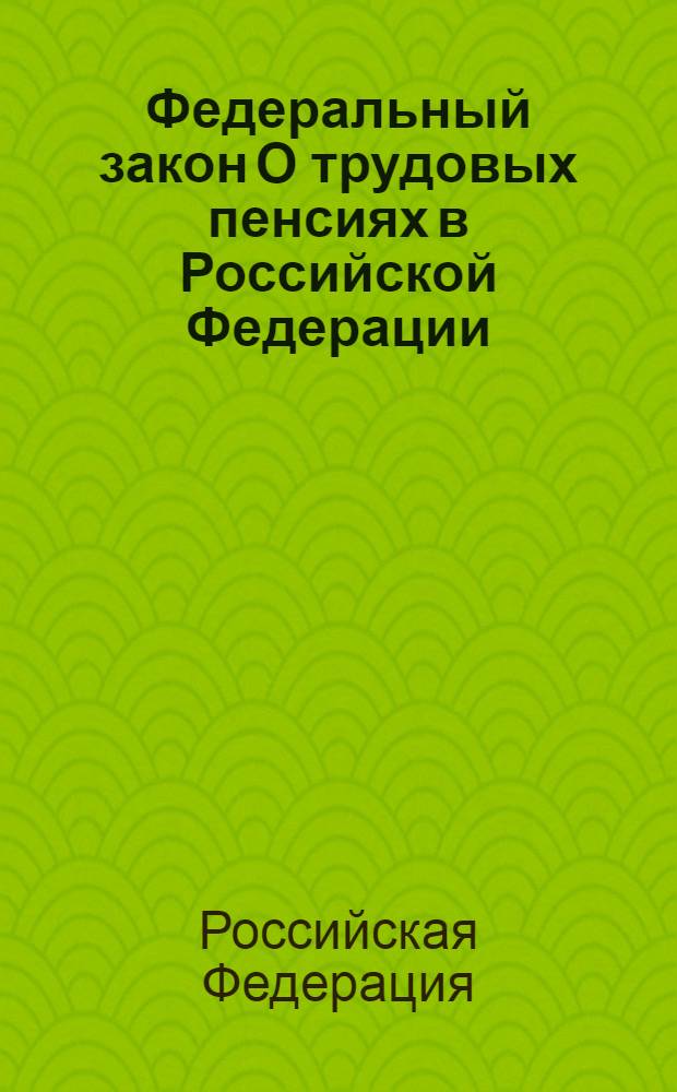 Федеральный закон О трудовых пенсиях в Российской Федерации : принят Государственной Думой 30 ноября 2001 года : одобрен Советом Федерации 5 декабря 2001 года : (в ред. Федеральных законов от 25.07.2002 N 116-ФЗ и др.)