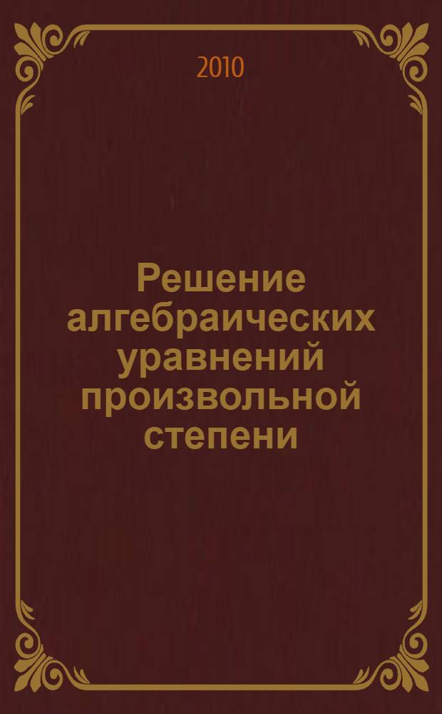 Решение алгебраических уравнений произвольной степени : теория, методы, алгоритмы