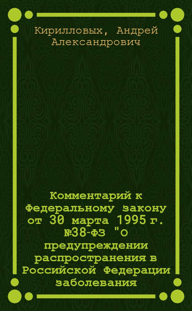 Комментарий к Федеральному закону от 30 марта 1995 г. № 38-ФЗ "О предупреждении распространения в Российской Федерации заболевания, вызываемого вирусом иммунодефицита человека (ВИЧ-инфекции)" : постатейный : в ред. федеральных законов от 12 августа 1996 г. N°112-ФЗ и др.