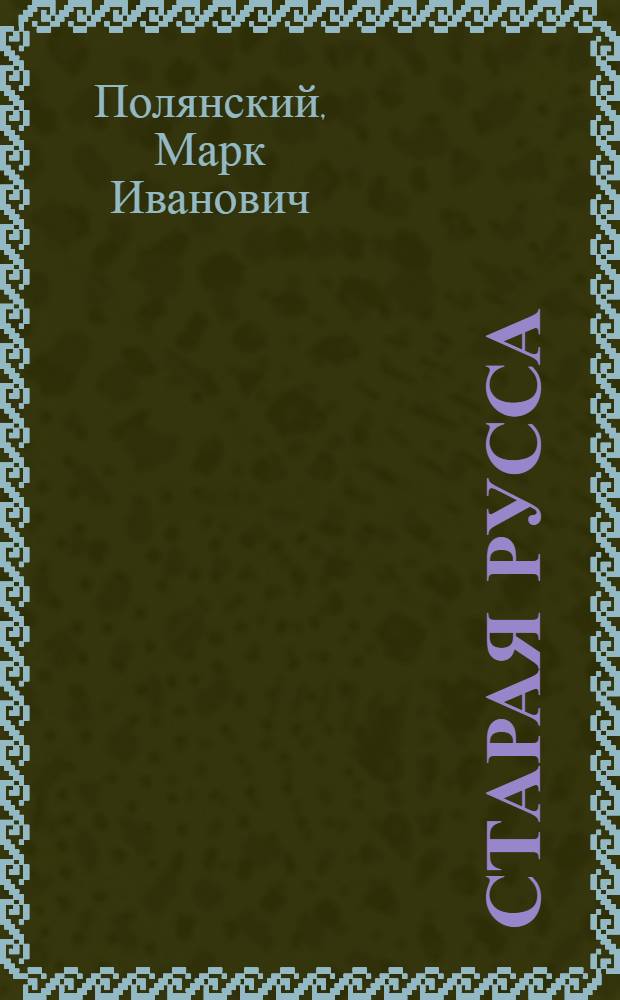 Старая Русса : город этот, несомненно, древнейший в России... : иллюстрированный историко-статистический очерк города Старой Руссы и Старорусского уезда