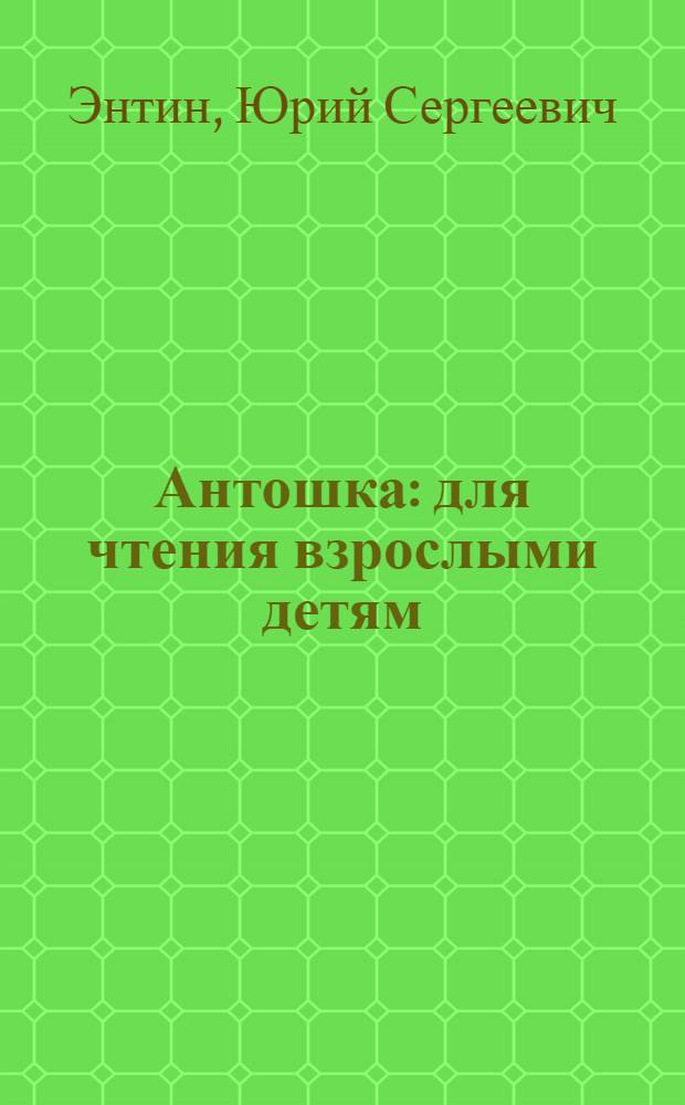 Антошка : для чтения взрослыми детям