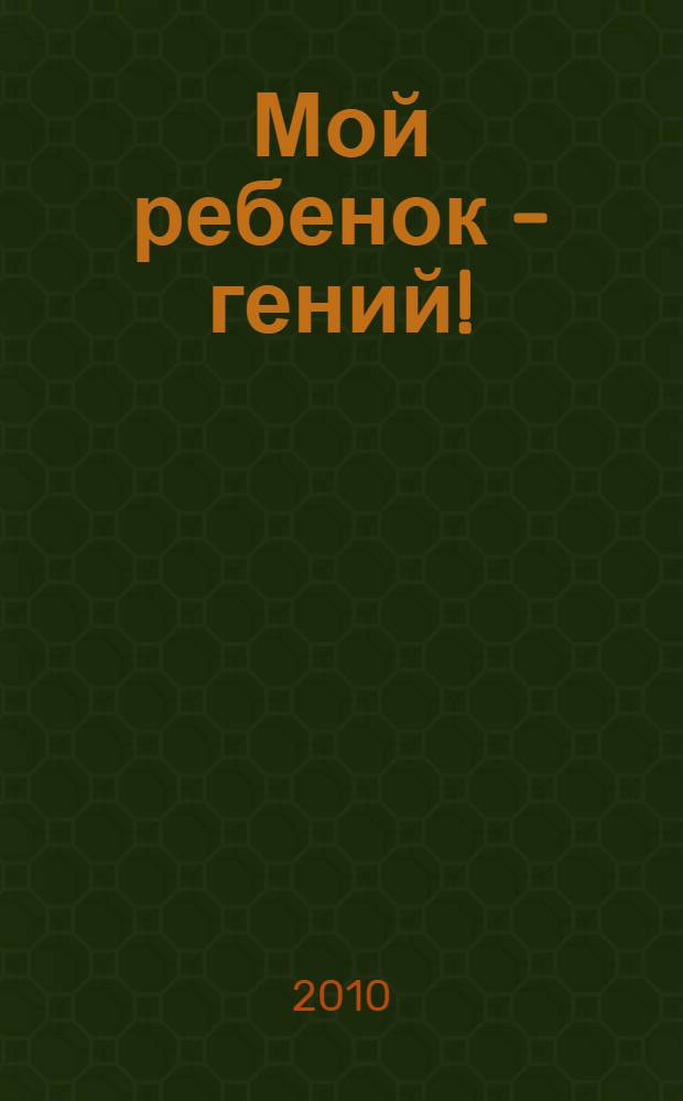 Мой ребенок - гений! : развивающие игры для малышей от 0 до 3 лет