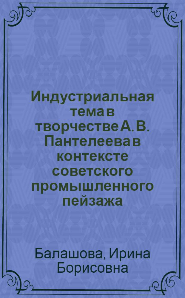Индустриальная тема в творчестве А. В. Пантелеева в контексте советского промышленного пейзажа : специальность 17.00.09 <Теория и история искусств> : автореф. дис. на соиск. учен. степ. канд. искусствоведения