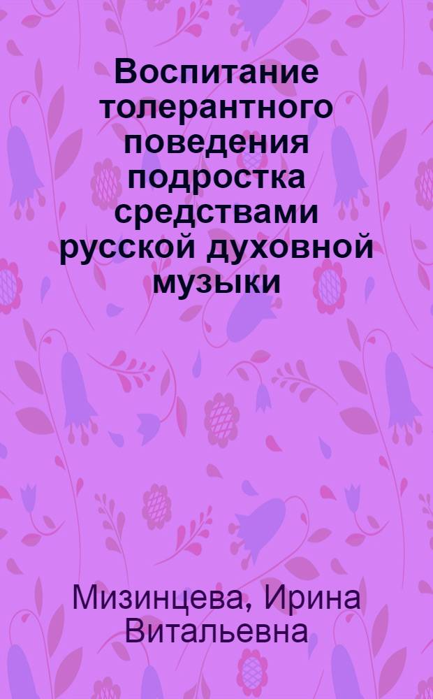 Воспитание толерантного поведения подростка средствами русской духовной музыки : автореф. дис. на соиск. учен. степ. канд. пед. наук : специальность 13.00.01 <Общ. педагогика, история педагогики и образования>