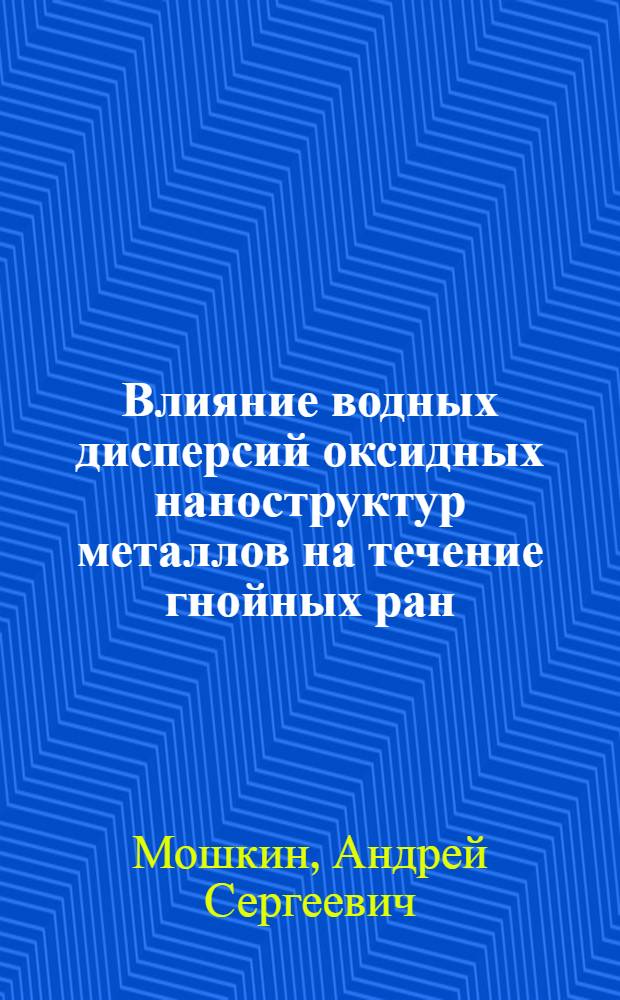 Влияние водных дисперсий оксидных наноструктур металлов на течение гнойных ран : (экспериментальное исследование) : автореф. дис. на соиск. учен. степ. канд. мед. наук : специальность 14.00.27 <Хирургия>