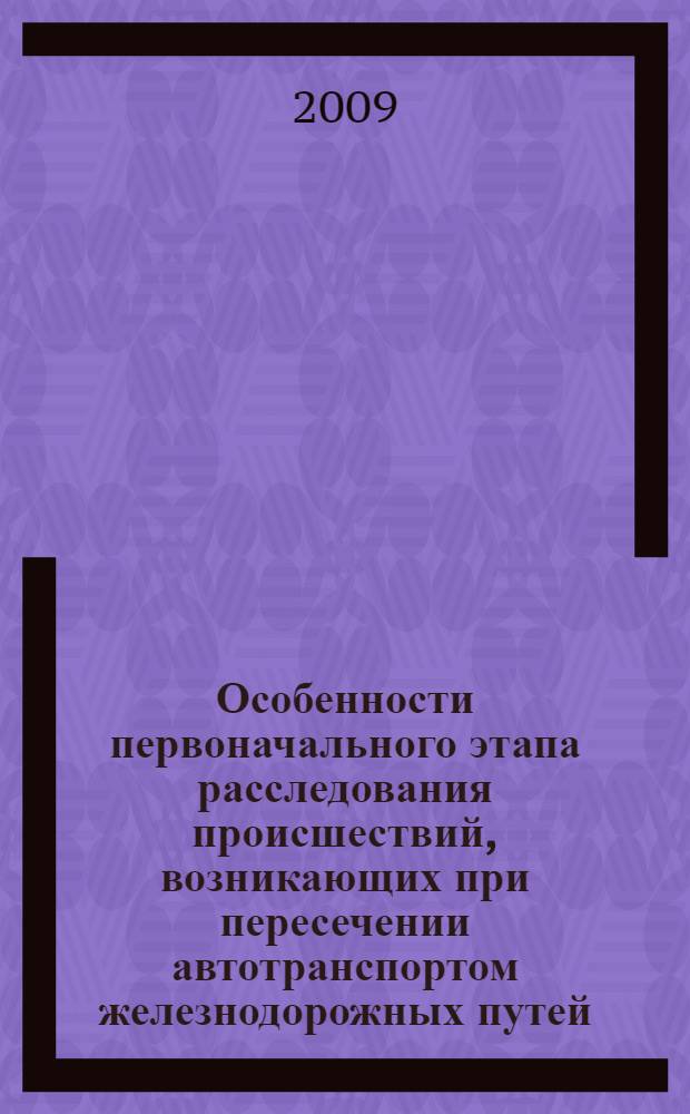 Особенности первоначального этапа расследования происшествий, возникающих при пересечении автотранспортом железнодорожных путей : автореф. дис. на соиск. учен. степ. канд. юрид. наук : специальность 12.00.09 <Уголов. процесс, криминалистика и судеб. экспертиза; оператив.-розыскная деятельность>