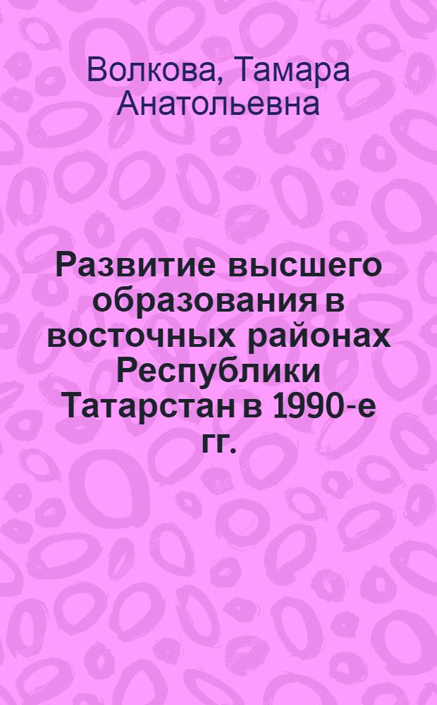 Развитие высшего образования в восточных районах Республики Татарстан в 1990-е гг. : автореф. дис. на соиск. учен. степ. канд. ист. наук : специальность 07.00.02 <Отечеств. история>