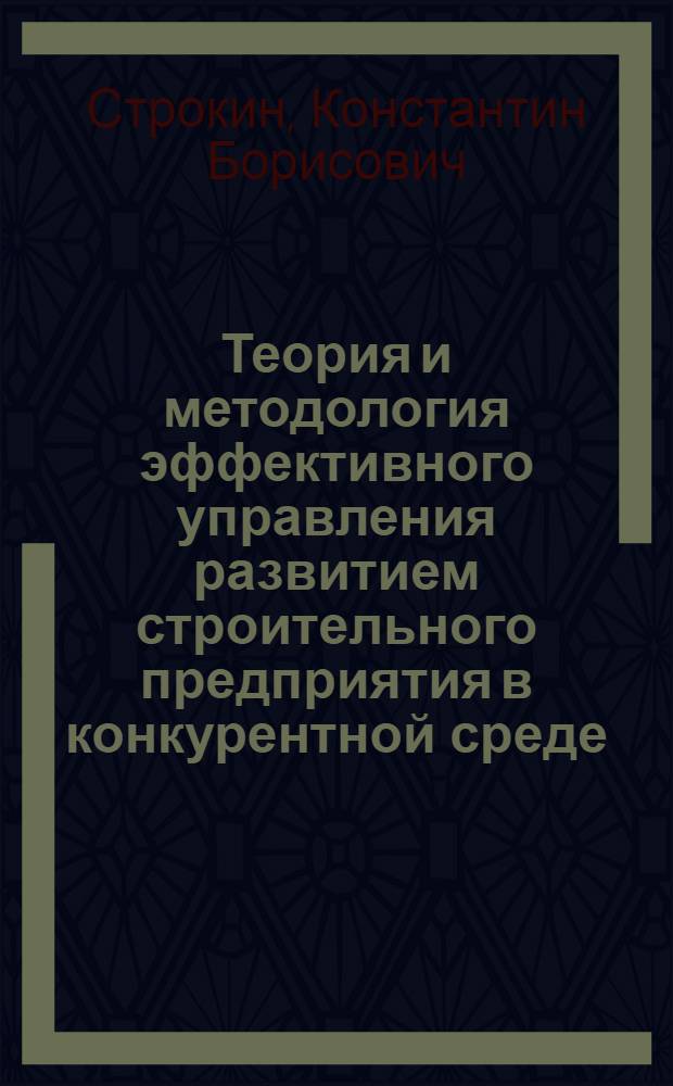 Теория и методология эффективного управления развитием строительного предприятия в конкурентной среде : автореф. дис. на соиск. учен. степ. д-ра экон. наук : специальность 08.00.05 <Экономика и упр. нар. хоз-вом>