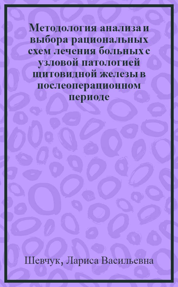 Методология анализа и выбора рациональных схем лечения больных с узловой патологией щитовидной железы в послеоперационном периоде : автореф. дис. на соиск. учен. степ. канд. мед. наук : специальность 05.13.01 <Систем. анализ, упр. и обраб. информ.>