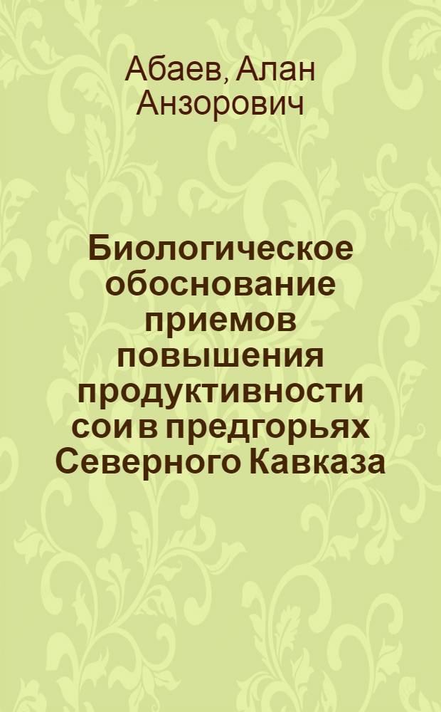 Биологическое обоснование приемов повышения продуктивности сои в предгорьях Северного Кавказа : автореф. дис. на соиск. учен. степ. д-ра с.-х. наук : специальность 06.01.09 <Растениеводство>