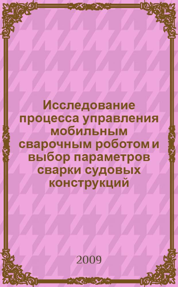 Исследование процесса управления мобильным сварочным роботом и выбор параметров сварки судовых конструкций : автореф. дис. на соиск. учен. степ. канд. техн. наук : специальность 05.08.04 <Технология судостроения, судоремонта и орг. судостроит. пр-ва>