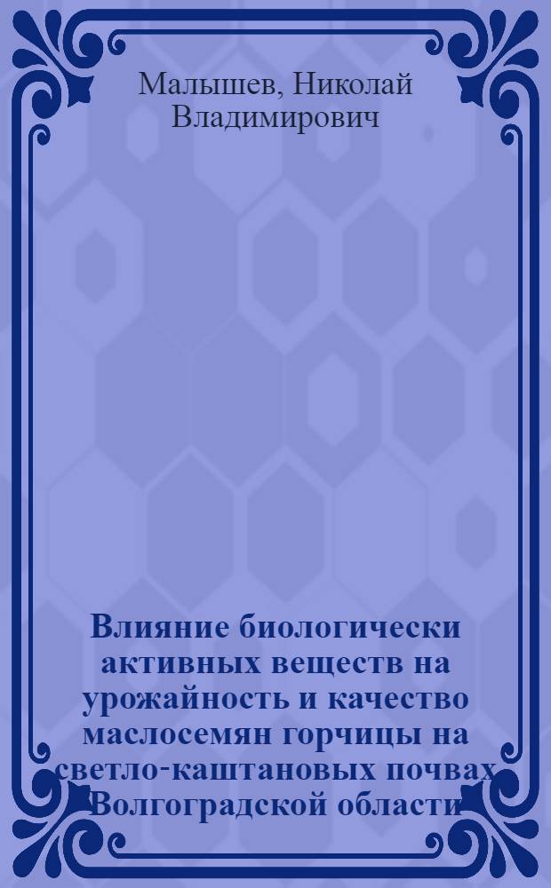 Влияние биологически активных веществ на урожайность и качество маслосемян горчицы на светло-каштановых почвах Волгоградской области : автореф. дис. на соиск. учен. степ. канд. с.-х. наук : специальность 06.01.09 <Растениеводство>