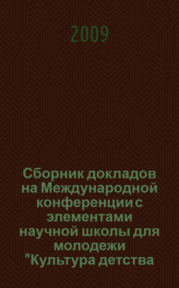Сборник докладов на Международной конференции с элементами научной школы для молодежи "Культура детства: нормы, ценности, практика" в рамках федеральной целевой программы " Научные научно-педагогические кадры инновационной России" на 2009-2013 годы. 19-20 октября 2009 г.