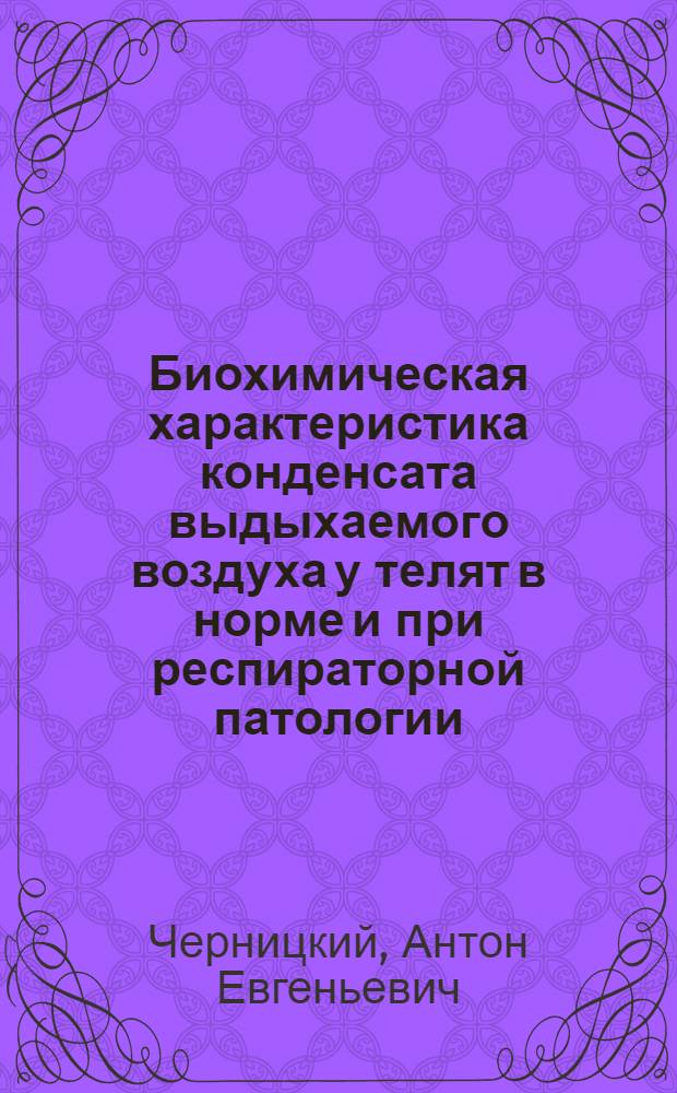 Биохимическая характеристика конденсата выдыхаемого воздуха у телят в норме и при респираторной патологии : автореф. дис. на соиск. учен. степ. канд. биол. наук : специальность 03.00.04 <Биохимия>