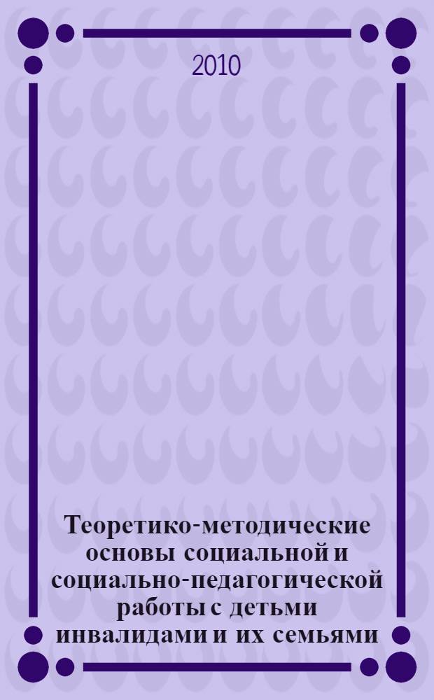 Теоретико-методические основы социальной и социально-педагогической работы с детьми инвалидами и их семьями : учебное пособие