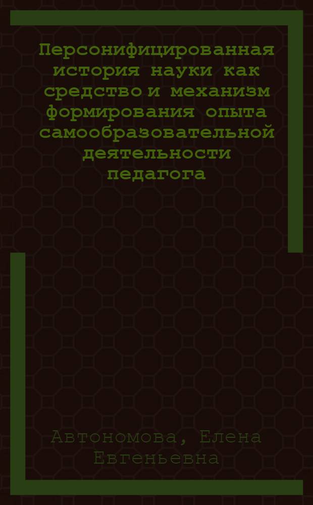 Персонифицированная история науки как средство и механизм формирования опыта самообразовательной деятельности педагога : автореф. дис. на соиск. учен. степ. канд. пед. наук : специальность 13.00.08 <Теория и методика проф. образования>